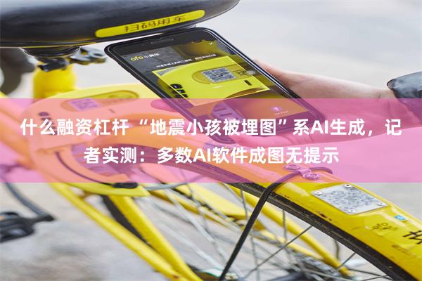 什么融资杠杆 “地震小孩被埋图”系AI生成，记者实测：多数AI软件成图无提示