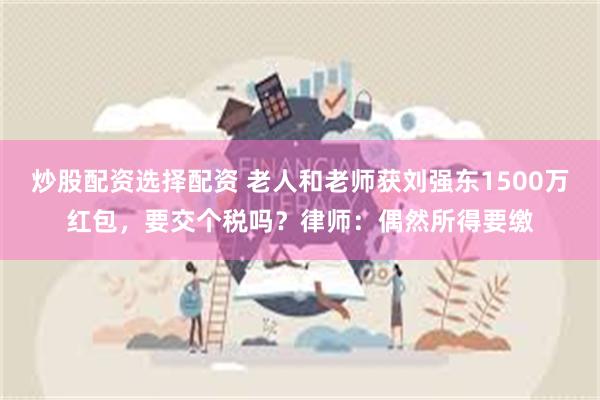 炒股配资选择配资 老人和老师获刘强东1500万红包，要交个税吗？律师：偶然所得要缴