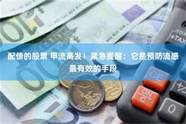 配债的股票 甲流高发！紧急提醒：它是预防流感最有效的手段