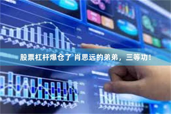 股票杠杆爆仓了 肖思远的弟弟，三等功！