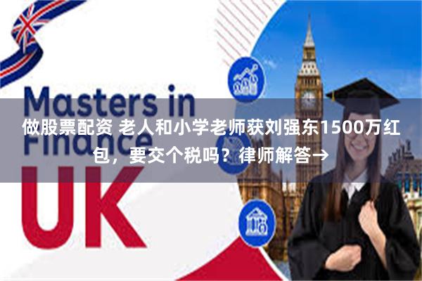 做股票配资 老人和小学老师获刘强东1500万红包，要交个税吗？律师解答→