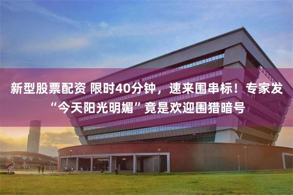 新型股票配资 限时40分钟，速来围串标！专家发“今天阳光明媚”竟是欢迎围猎暗号