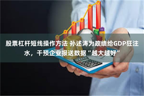 股票杠杆短线操作方法 孙述涛为政绩给GDP狂注水，干预企业报送数据“越大越好”