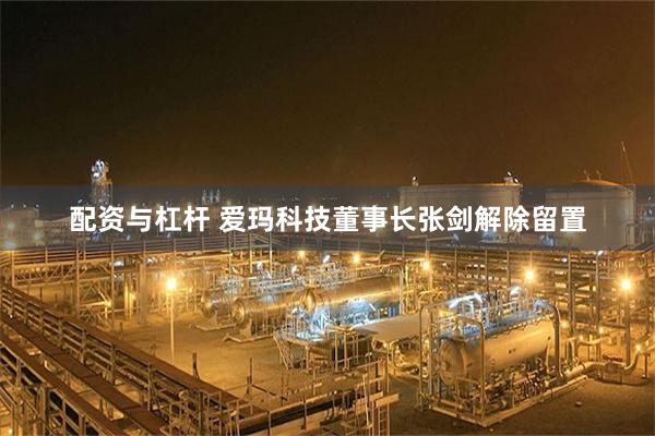 配资与杠杆 爱玛科技董事长张剑解除留置