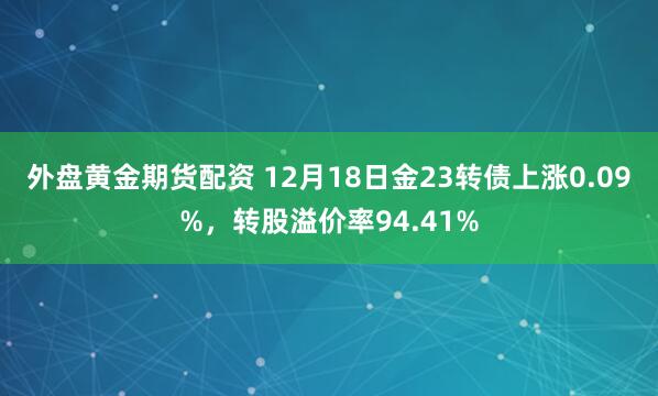 外盘黄金期货配资 12月18日金23转债上涨0.09%，转股溢价率94.41%
