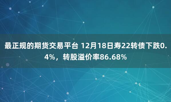 最正规的期货交易平台 12月18日寿22转债下跌0.4%，转股溢价率86.68%