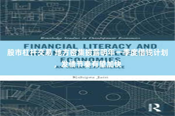 股市杠杆交易 地方密集披露明年一季度借钱计划，发债节奏有望加快