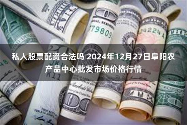 私人股票配资合法吗 2024年12月27日阜阳农产品中心批发市场价格行情