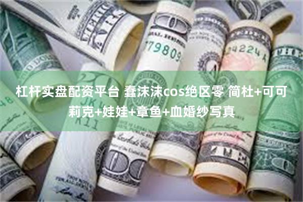 杠杆实盘配资平台 蠢沫沫cos绝区零 简杜+可可莉克+娃娃+章鱼+血婚纱写真