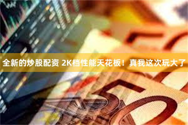 全新的炒股配资 2K档性能天花板！真我这次玩大了