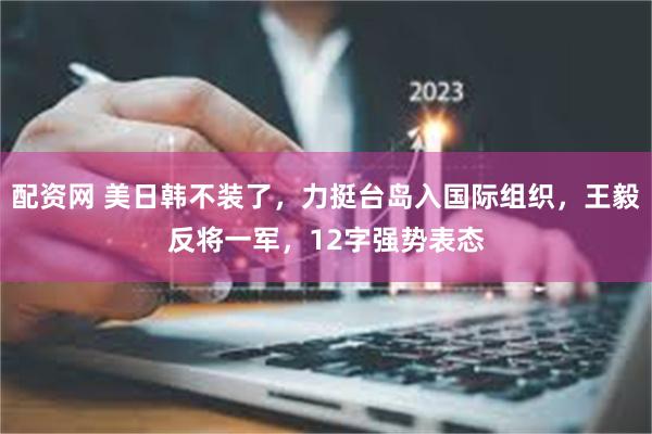 配资网 美日韩不装了，力挺台岛入国际组织，王毅反将一军，12字强势表态