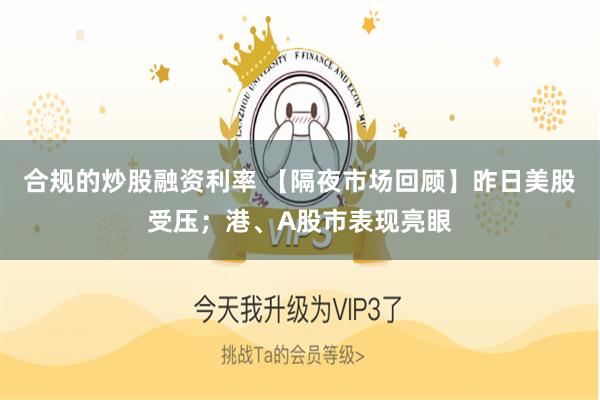 合规的炒股融资利率 【隔夜市场回顾】昨日美股受压；港、A股市表现亮眼