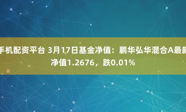手机配资平台 3月17日基金净值：鹏华弘华混合A最新净值1.2676，跌0.01%