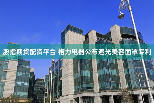 股指期货配资平台 格力电器公布遮光美容面罩专利