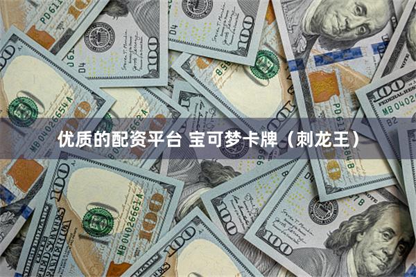 优质的配资平台 宝可梦卡牌（刺龙王）
