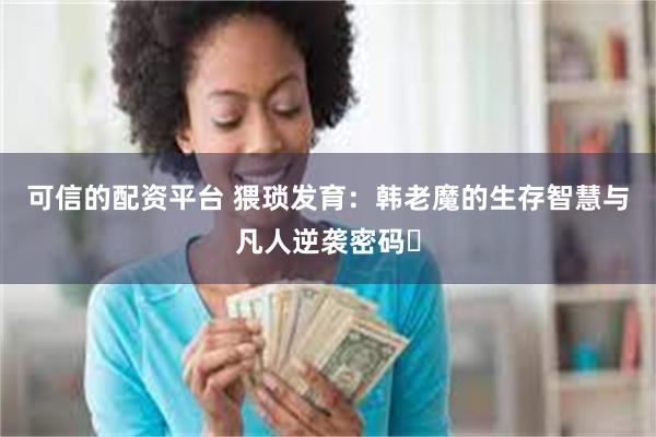 可信的配资平台 猥琐发育：韩老魔的生存智慧与凡人逆袭密码‌