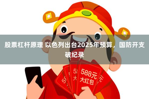股票杠杆原理 以色列出台2025年预算，国防开支破纪录