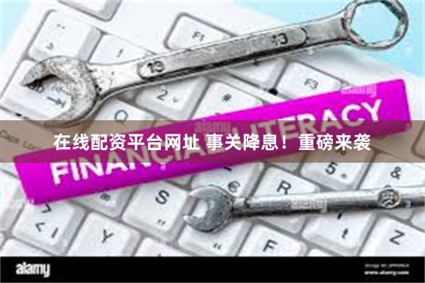 在线配资平台网址 事关降息！重磅来袭