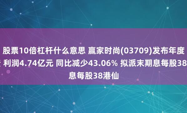 股票10倍杠杆什么意思 赢家时尚(03709)发布年度业绩 利润4.74亿元 同比减少43.06% 拟派末期息每股38港仙