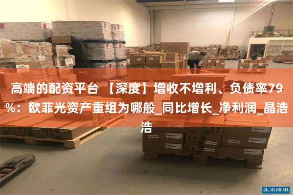 高端的配资平台 【深度】增收不增利、负债率79%：欧菲光资产重组为哪般_同比增长_净利润_晶浩