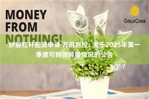 炒股杠杆配资申请 万讯自控: 关于2025年第一季度可转债转股情况的公告