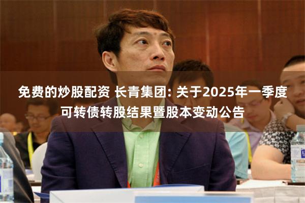 免费的炒股配资 长青集团: 关于2025年一季度可转债转股结果暨股本变动公告