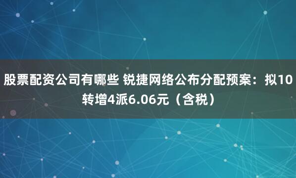 股票配资公司有哪些 锐捷网络公布分配预案：拟10转增4派6.06元（含税）