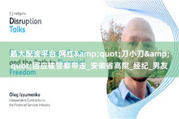 最大配资平台 网红&quot;刀小刀&quot;回应被警察带走_安徽省高院_经纪_男友
