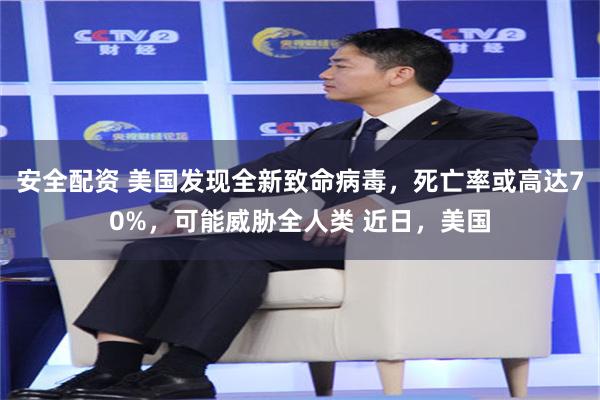 安全配资 美国发现全新致命病毒，死亡率或高达70%，可能威胁全人类 近日，美国