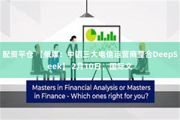 配资平仓 【俄媒：中国三大电信运营商整合DeepSeek】 2月10日，国际文