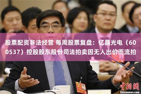 股票配资非法经营 每周股票复盘：亿晶光电（600537）控股股东股份司法拍卖因无人出价而流拍