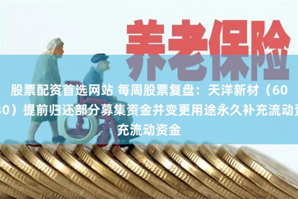 股票配资首选网站 每周股票复盘：天洋新材（603330）提前归还部分募集资金并变更用途永久补充流动资金
