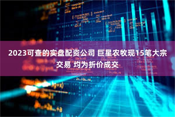 2023可查的实盘配资公司 巨星农牧现15笔大宗交易 均为折价成交
