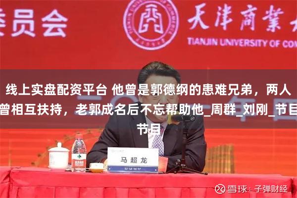 线上实盘配资平台 他曾是郭德纲的患难兄弟，两人曾相互扶持，老郭成名后不忘帮助他_周群_刘刚_节目