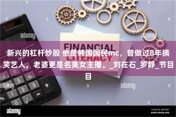 新兴的杠杆炒股 他是韩国国民mc，曾做过8年搞笑艺人，老婆更是名美女主播。_刘在石_罗静_节目