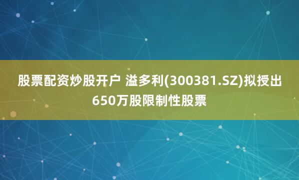 股票配资炒股开户 溢多利(300381.SZ)拟授出650万股限制性股票