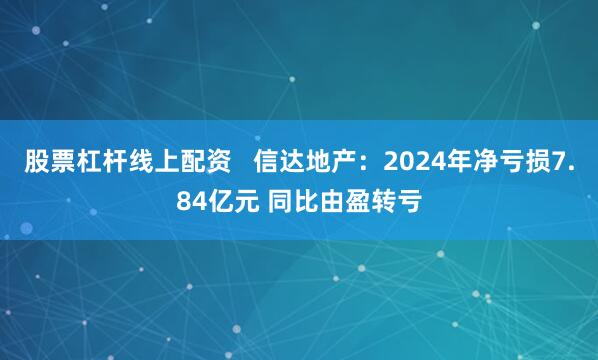 股票杠杆线上配资   信达地产：2024年净亏损7.84亿元 同比由盈转亏