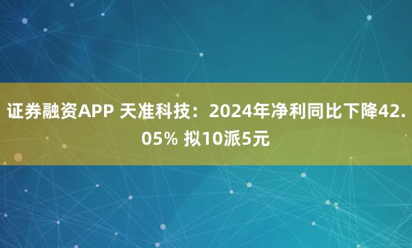 证券融资APP 天准科技：2024年净利同比下降42.05% 拟10派5元