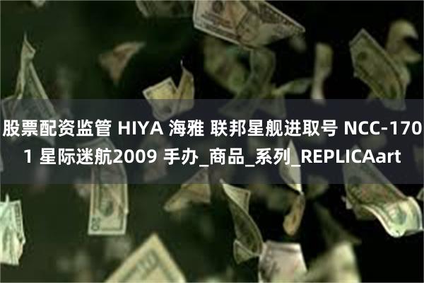 股票配资监管 HIYA 海雅 联邦星舰进取号 NCC-1701 星际迷航2009 手办_商品_系列_REPLICAart
