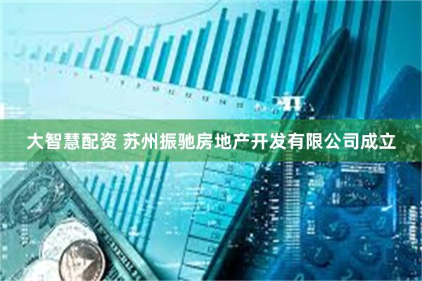 大智慧配资 苏州振驰房地产开发有限公司成立