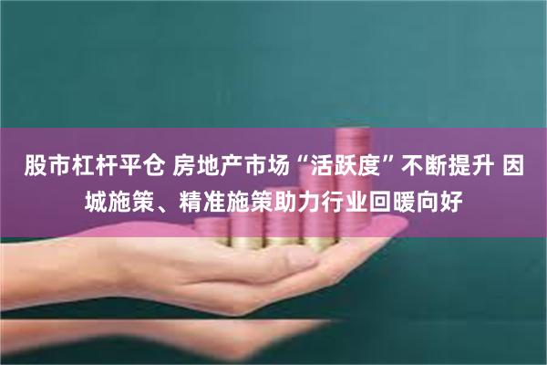 股市杠杆平仓 房地产市场“活跃度”不断提升 因城施策、精准施策助力行业回暖向好