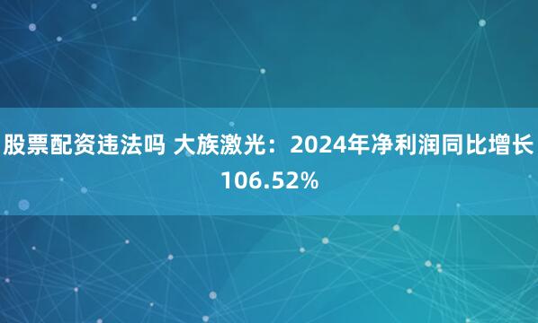 股票配资违法吗 大族激光：2024年净利润同比增长106.52%