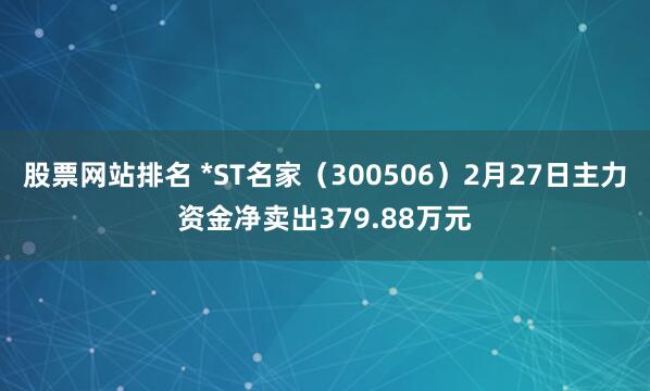 股票网站排名 *ST名家（300506）2月27日主力资金净卖出379.88万元