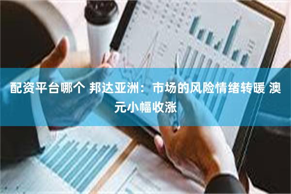 配资平台哪个 邦达亚洲：市场的风险情绪转暖 澳元小幅收涨
