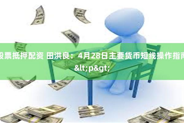股票抵押配资 田洪良：4月28日主要货币短线操作指南<p>