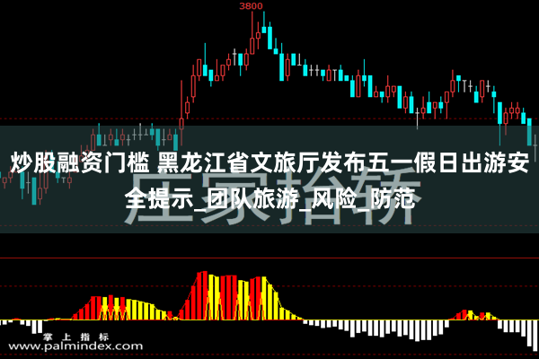 炒股融资门槛 黑龙江省文旅厅发布五一假日出游安全提示_团队旅游_风险_防范