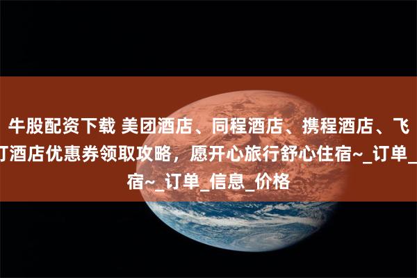 牛股配资下载 美团酒店、同程酒店、携程酒店、飞猪去哪儿订酒店优惠券领取攻略，愿开心旅行舒心住宿~_订单_信息_价格