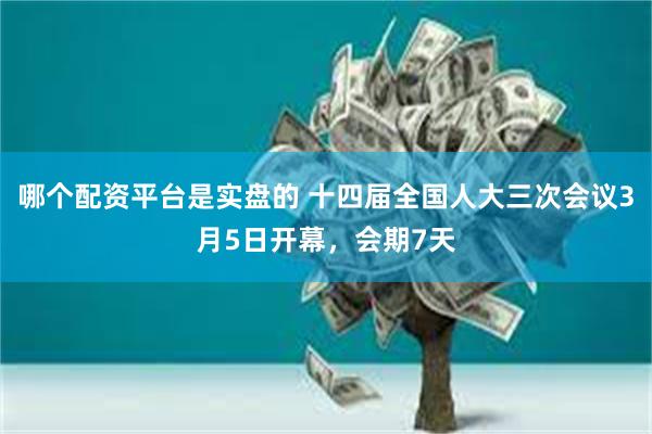 哪个配资平台是实盘的 十四届全国人大三次会议3月5日开幕，会期7天