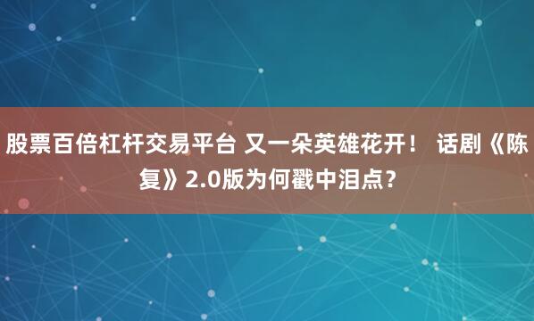 股票百倍杠杆交易平台 又一朵英雄花开！ 话剧《陈复》2.0版为何戳中泪点？