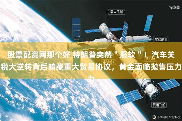 股票配资网那个好 特朗普突然＂服软＂！汽车关税大逆转背后暗藏重大贸易协议，黄金面临抛售压力